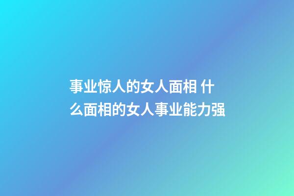 事业惊人的女人面相 什么面相的女人事业能力强